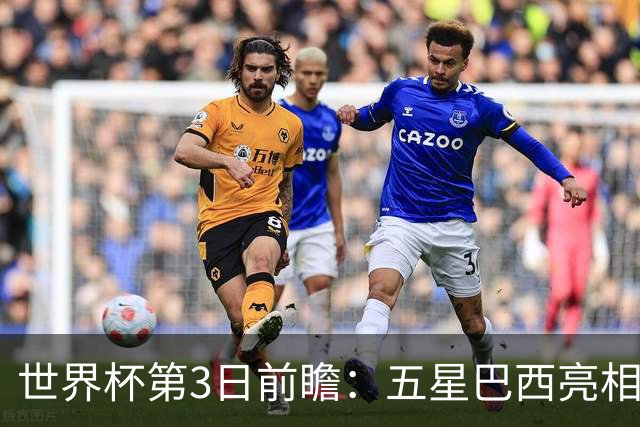 世界杯第3日前瞻：五星巴西亮相 亚足联球队面临“欧洲大考”