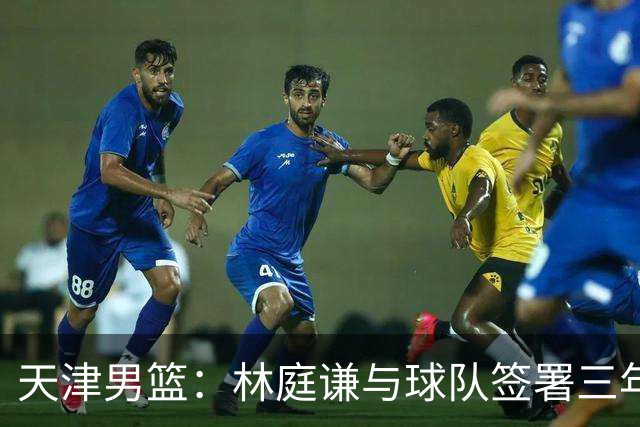 天津男篮：林庭谦与球队签署三年顶薪合同