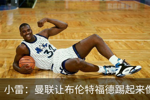 小雷：曼联让布伦特福德踢起来像皇马